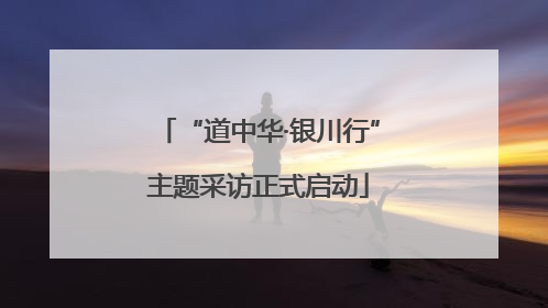 “道中华·银川行”主题采访正式启动