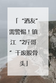 “酒友”需警惕！镇江“2斤哥”干废股骨头