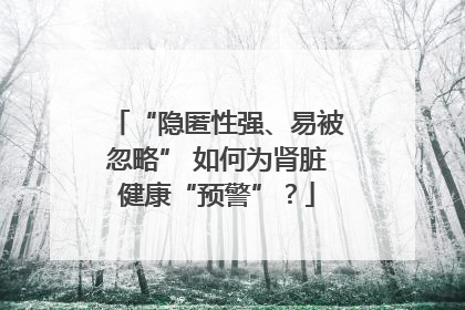 “隐匿性强、易被忽略” 如何为肾脏健康“预警”？