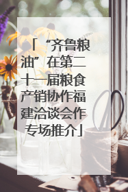 “齐鲁粮油”在第二十一届粮食产销协作福建洽谈会作专场推介