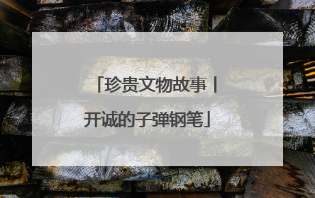 珍贵文物故事丨开诚的子弹钢笔