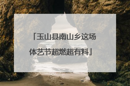 玉山县南山乡这场体艺节超燃超有料