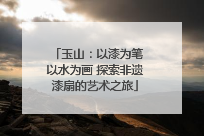 玉山：以漆为笔 以水为画 探索非遗漆扇的艺术之旅