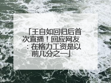 王自如回归后首次直播！回应网友：在格力工资是以前几分之一