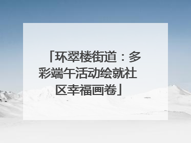 环翠楼街道：多彩端午活动绘就社区幸福画卷