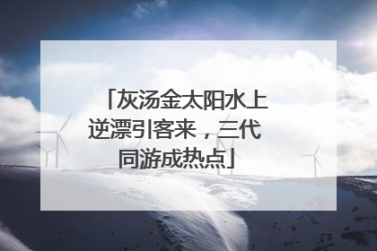 灰汤金太阳水上逆漂引客来，三代同游成热点