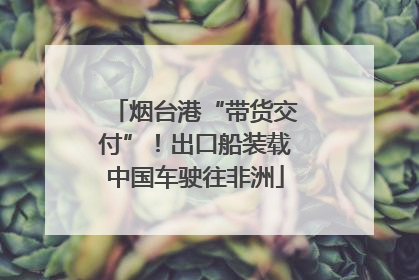 烟台港“带货交付”！出口船装载中国车驶往非洲