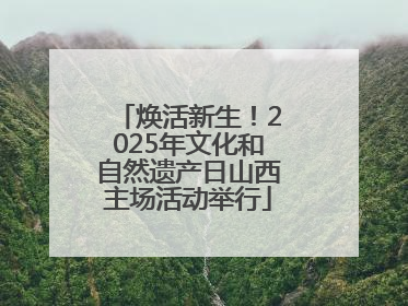 焕活新生！2025年文化和自然遗产日山西主场活动举行
