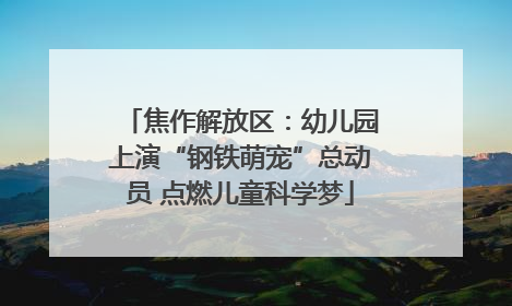 焦作解放区：幼儿园上演“钢铁萌宠”总动员 点燃儿童科学梦
