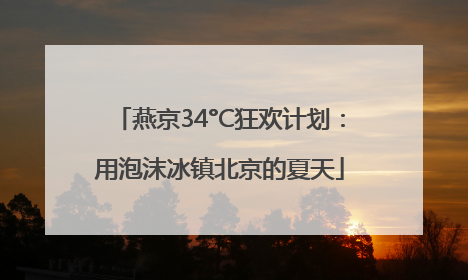 燕京34°C狂欢计划：用泡沫冰镇北京的夏天