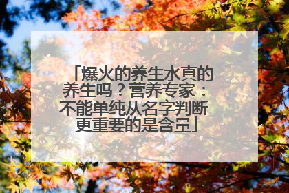爆火的养生水真的养生吗？营养专家：不能单纯从名字判断 更重要的是含量