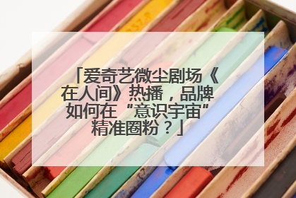爱奇艺微尘剧场《在人间》热播，品牌如何在“意识宇宙”精准圈粉？
