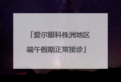 爱尔眼科株洲地区端午假期正常接诊