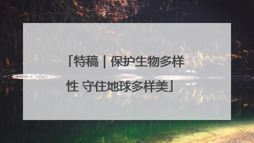 特稿｜保护生物多样性 守住地球多样美
