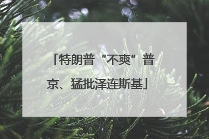 特朗普“不爽”普京、猛批泽连斯基
