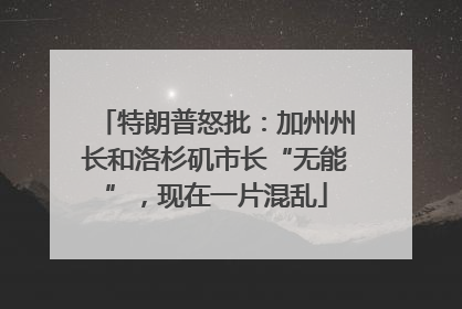 特朗普怒批：加州州长和洛杉矶市长“无能”，现在一片混乱