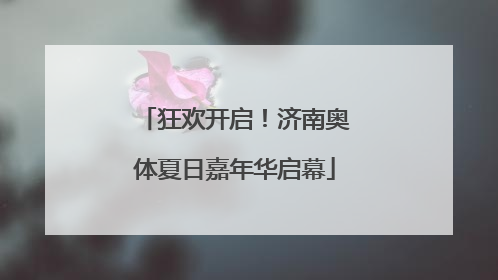 狂欢开启！济南奥体夏日嘉年华启幕
