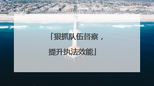 狠抓队伍督察，提升执法效能