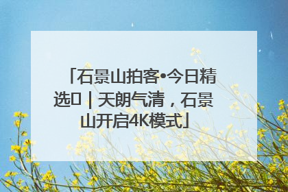 石景山拍客•今日精选⑯｜天朗气清，石景山开启4K模式