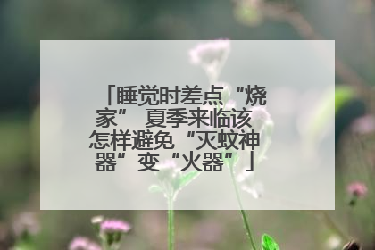 睡觉时差点“烧家” 夏季来临该怎样避免“灭蚊神器”变“火器”