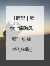 瞭望｜赓续“闽海风流” 绽放时代光彩