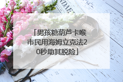 男孩糖葫芦卡喉 市民用海姆立克法20秒助其脱险