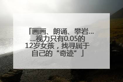 画画、朗诵、攀岩……视力只有0.05的12岁女孩，找寻属于自己的“奇迹”