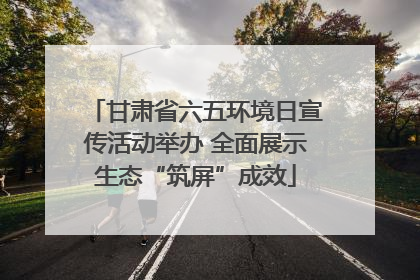 甘肃省六五环境日宣传活动举办 全面展示生态“筑屏”成效