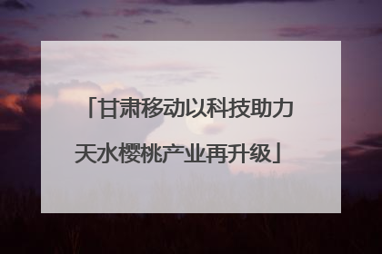 甘肃移动以科技助力天水樱桃产业再升级
