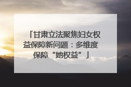 甘肃立法聚焦妇女权益保障新问题：多维度保障“她权益”