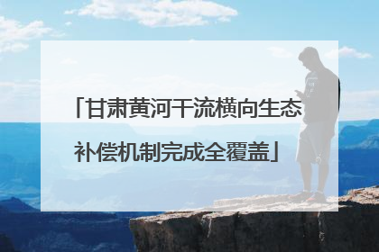 甘肃黄河干流横向生态补偿机制完成全覆盖