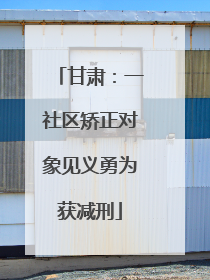 甘肃：一社区矫正对象见义勇为获减刑