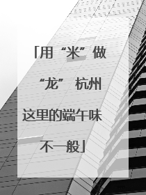 用“米”做“龙” 杭州这里的端午味不一般