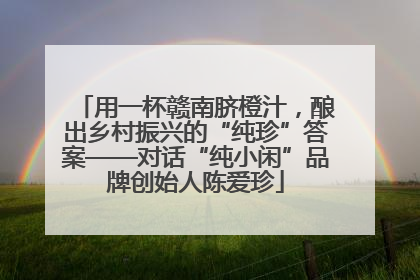 用一杯赣南脐橙汁，酿出乡村振兴的“纯珍”答案——对话“纯小闲”品牌创始人陈爱珍