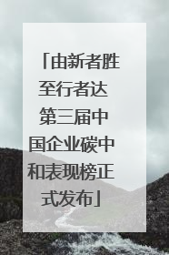 由新者胜 至行者达 第三届中国企业碳中和表现榜正式发布