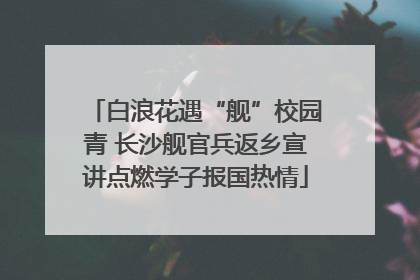 白浪花遇“舰”校园青 长沙舰官兵返乡宣讲点燃学子报国热情