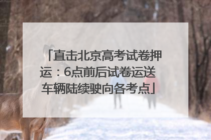 直击北京高考试卷押运：6点前后试卷运送车辆陆续驶向各考点