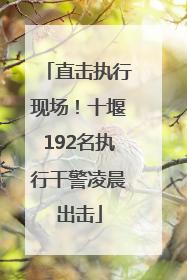 直击执行现场！十堰192名执行干警凌晨出击