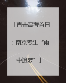 直击高考首日：南京考生“雨中追梦”