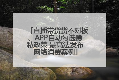 直播带货货不对板、APP自动勾选隐私政策 最高法发布网络消费案例