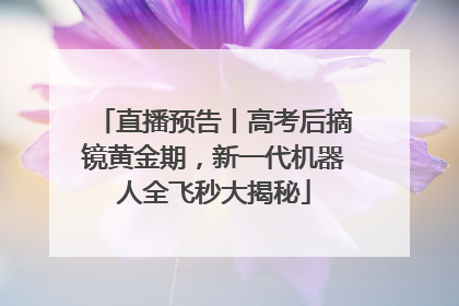 直播预告丨高考后摘镜黄金期，新一代机器人全飞秒大揭秘