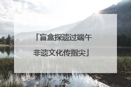 盲盒探遗过端午 非遗文化传指尖