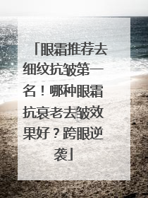 眼霜推荐去细纹抗皱第一名！哪种眼霜抗衰老去皱效果好？跨眼逆袭