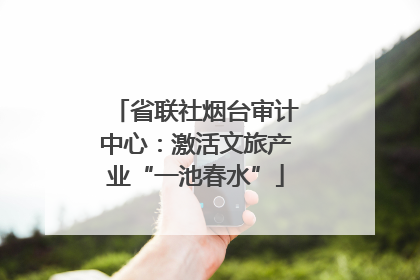 省联社烟台审计中心：激活文旅产业“一池春水”