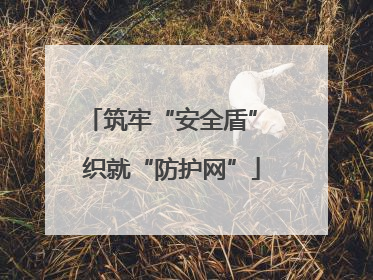 筑牢“安全盾” 织就“防护网”