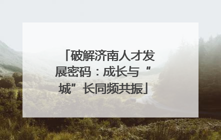 破解济南人才发展密码：成长与“城”长同频共振