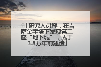 研究人员称，在吉萨金字塔下发现第二座“地下城”，或于3.8万年前建造