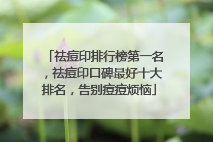 祛痘印排行榜第一名，祛痘印口碑最好十大排名，告别痘痘烦恼