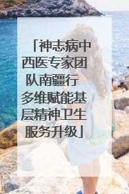 神志病中西医专家团队南疆行 多维赋能基层精神卫生服务升级