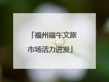 福州端午文旅市场活力迸发